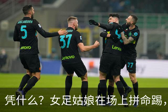凭什么？女足姑娘在场上拼命踢，结果命运却被“一只手”抽走了！