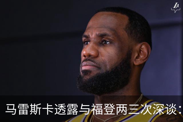 马雷斯卡透露与福登两三次深谈：他需要重新成为英格兰最佳之一